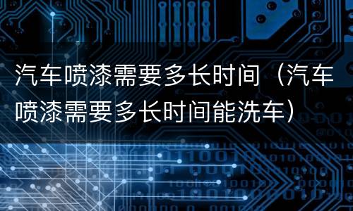汽车喷漆需要多长时间（汽车喷漆需要多长时间能洗车）