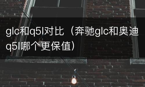 glc和q5l对比（奔驰glc和奥迪q5l哪个更保值）