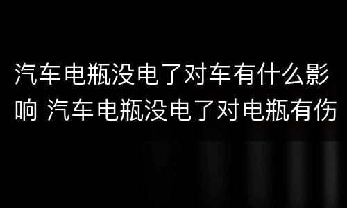 汽车电瓶没电了对车有什么影响 汽车电瓶没电了对电瓶有伤害吗