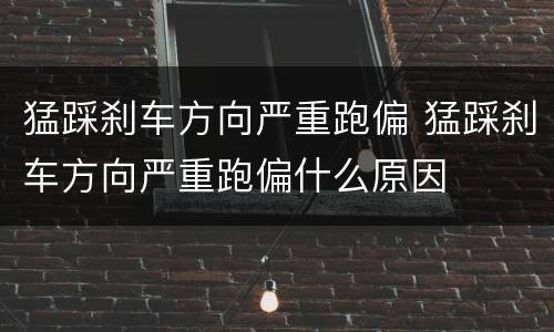猛踩刹车方向严重跑偏 猛踩刹车方向严重跑偏什么原因