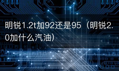 明锐1.2t加92还是95（明锐2.0加什么汽油）