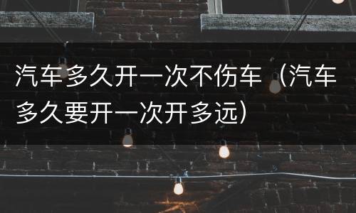 汽车多久开一次不伤车（汽车多久要开一次开多远）