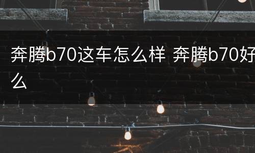 奔腾b70这车怎么样 奔腾b70好么