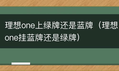 理想one上绿牌还是蓝牌（理想one挂蓝牌还是绿牌）