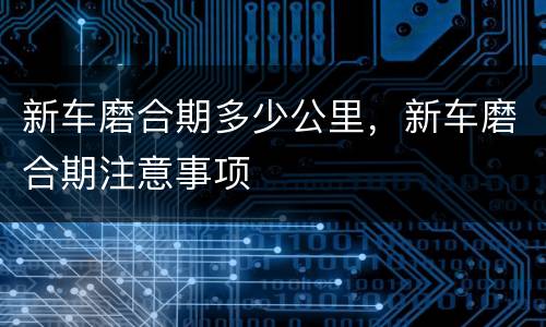 新车磨合期多少公里，新车磨合期注意事项