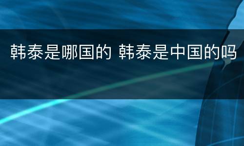 韩泰是哪国的 韩泰是中国的吗