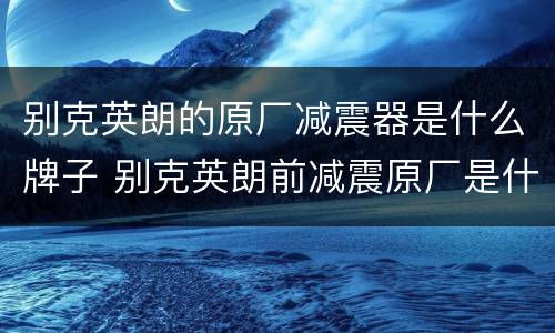 别克英朗的原厂减震器是什么牌子 别克英朗前减震原厂是什么牌子