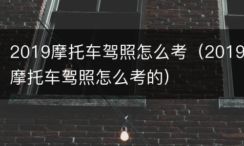 2019摩托车驾照怎么考（2019摩托车驾照怎么考的）