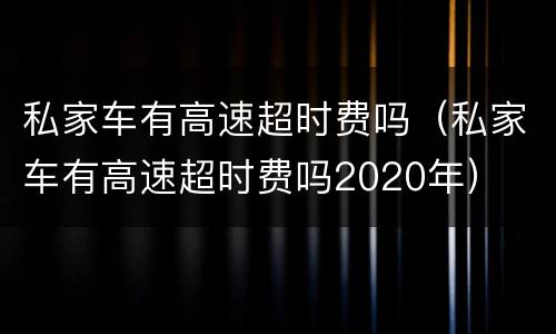 私家车有高速超时费吗（私家车有高速超时费吗2020年）