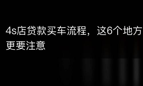 4s店贷款买车流程，这6个地方更要注意