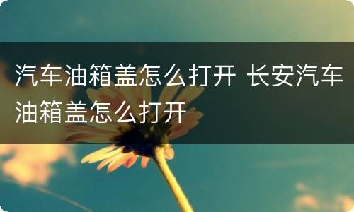 汽车油箱盖怎么打开 长安汽车油箱盖怎么打开