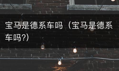 宝马是德系车吗（宝马是德系车吗?）