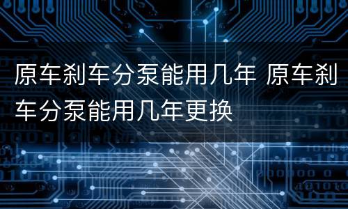原车刹车分泵能用几年 原车刹车分泵能用几年更换