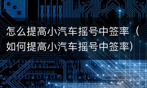 怎么提高小汽车摇号中签率（如何提高小汽车摇号中签率）