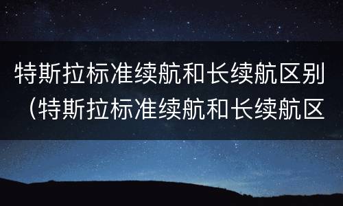 特斯拉标准续航和长续航区别（特斯拉标准续航和长续航区别大吗）
