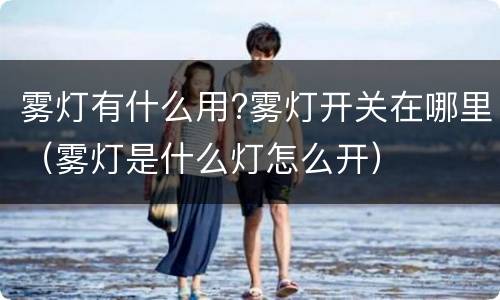 雾灯有什么用?雾灯开关在哪里（雾灯是什么灯怎么开）