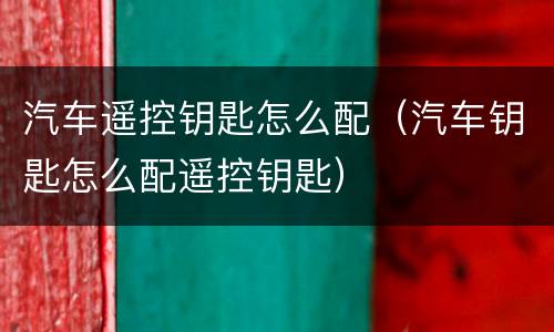 汽车遥控钥匙怎么配（汽车钥匙怎么配遥控钥匙）