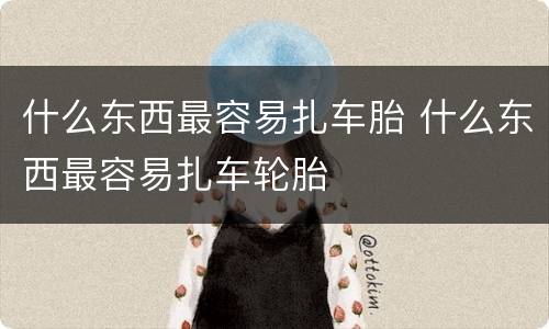 什么东西最容易扎车胎 什么东西最容易扎车轮胎