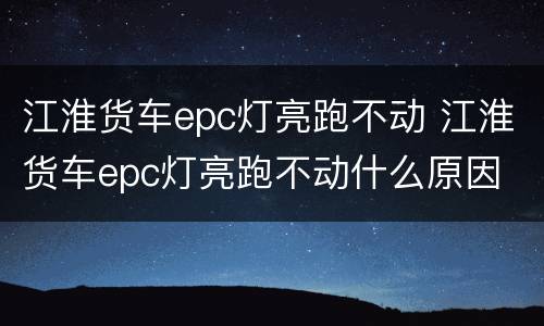 江淮货车epc灯亮跑不动 江淮货车epc灯亮跑不动什么原因