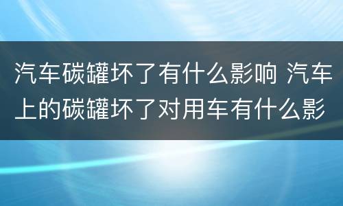 汽车碳罐坏了有什么影响 汽车上的碳罐坏了对用车有什么影响