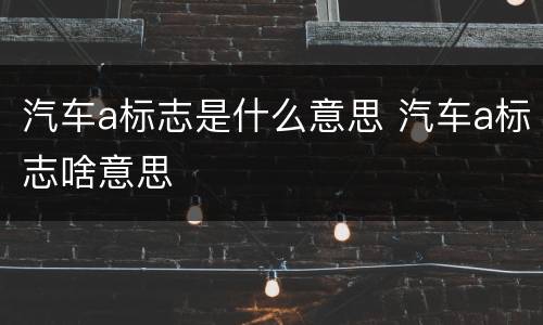 汽车a标志是什么意思 汽车a标志啥意思