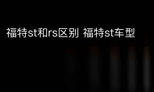 福特st和rs区别 福特st车型