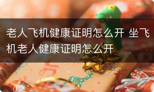 老人飞机健康证明怎么开 坐飞机老人健康证明怎么开