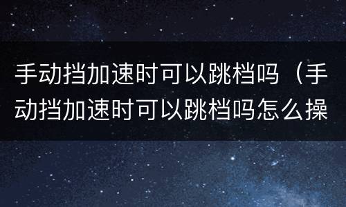 手动挡加速时可以跳档吗（手动挡加速时可以跳档吗怎么操作）