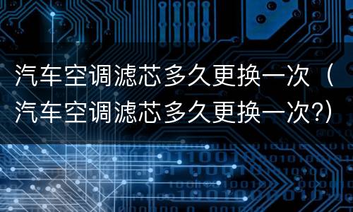 汽车空调滤芯多久更换一次（汽车空调滤芯多久更换一次?）