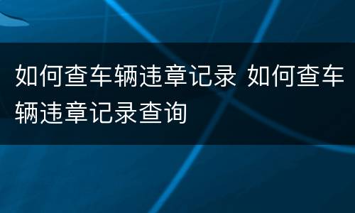 如何查车辆违章记录 如何查车辆违章记录查询