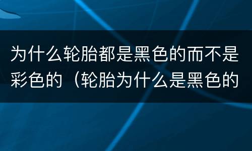 为什么轮胎都是黑色的而不是彩色的（轮胎为什么是黑色的 讲解稿）