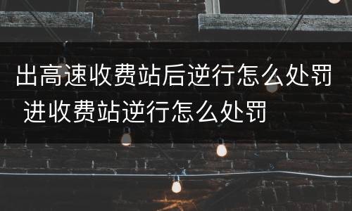 出高速收费站后逆行怎么处罚 进收费站逆行怎么处罚