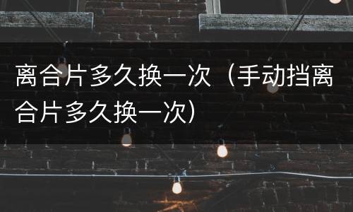 离合片多久换一次（手动挡离合片多久换一次）
