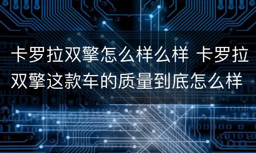 卡罗拉双擎怎么样么样 卡罗拉双擎这款车的质量到底怎么样?