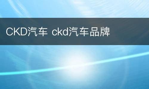 CKD汽车 ckd汽车品牌