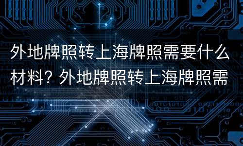 外地牌照转上海牌照需要什么材料? 外地牌照转上海牌照需要什么材料呢