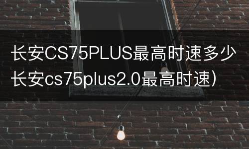 长安CS75PLUS最高时速多少（长安cs75plus2.0最高时速）