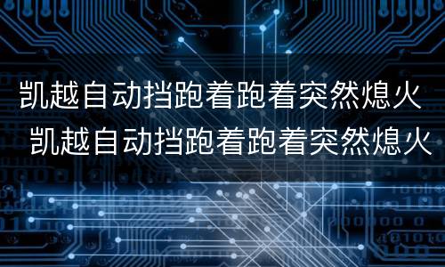 凯越自动挡跑着跑着突然熄火 凯越自动挡跑着跑着突然熄火油壶和电池亮灯