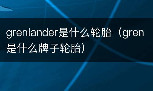 grenlander是什么轮胎（gren是什么牌子轮胎）
