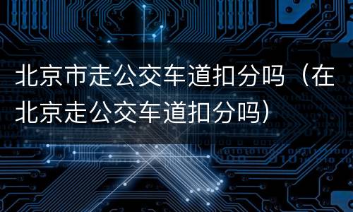北京市走公交车道扣分吗（在北京走公交车道扣分吗）