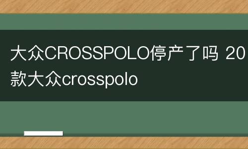 大众CROSSPOLO停产了吗 2016款大众crosspolo