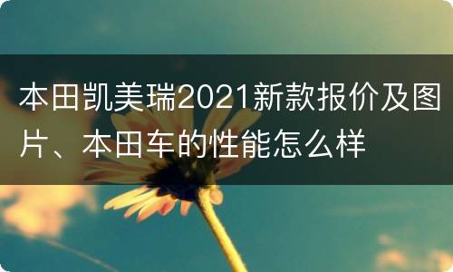 本田凯美瑞2021新款报价及图片、本田车的性能怎么样