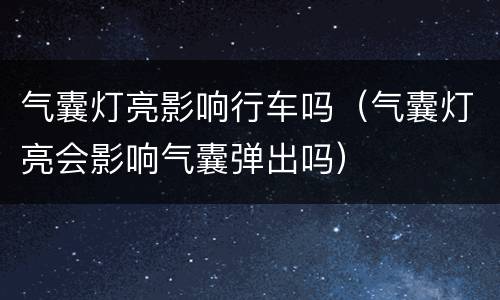 气囊灯亮影响行车吗（气囊灯亮会影响气囊弹出吗）