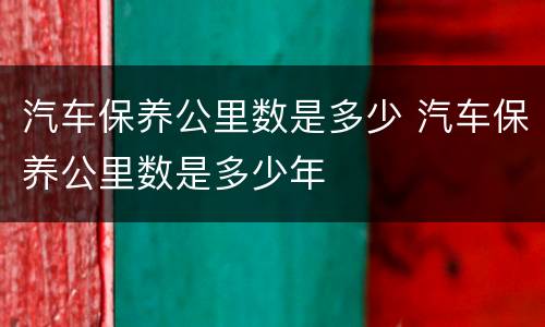 汽车保养公里数是多少 汽车保养公里数是多少年