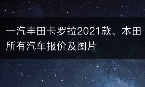 一汽丰田卡罗拉2021款、本田所有汽车报价及图片