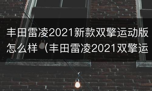 丰田雷凌2021新款双擎运动版怎么样（丰田雷凌2021双擎运动版试驾）