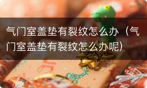 气门室盖垫有裂纹怎么办（气门室盖垫有裂纹怎么办呢）