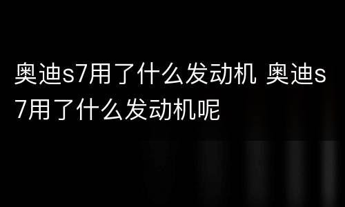 奥迪s7用了什么发动机 奥迪s7用了什么发动机呢