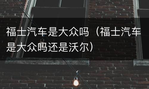 福士汽车是大众吗（福士汽车是大众吗还是沃尔）
