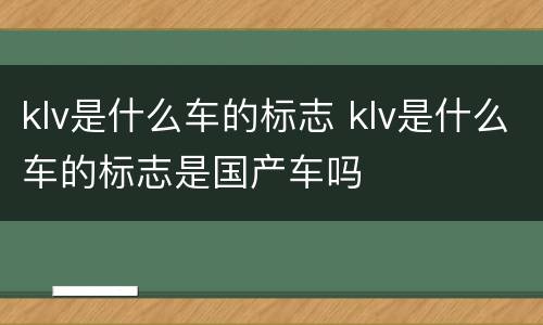 klv是什么车的标志 klv是什么车的标志是国产车吗